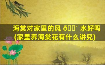 海棠对家里的风 🐴 水好吗(家里养海棠花有什么讲究)